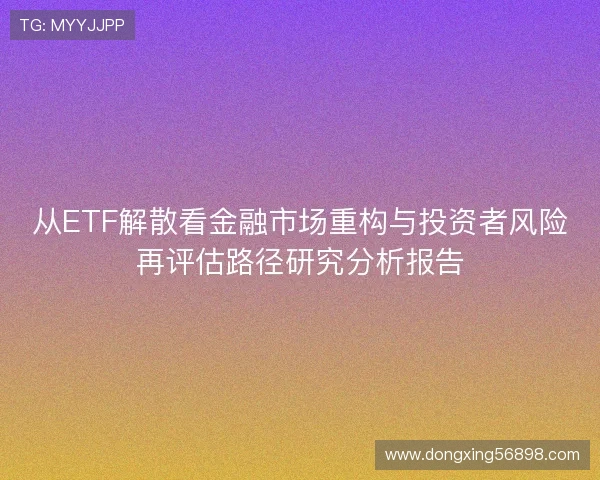从ETF解散看金融市场重构与投资者风险再评估路径研究分析报告 从ETF解散看金融市场重构与投资者风险再评估路径研究分析报告