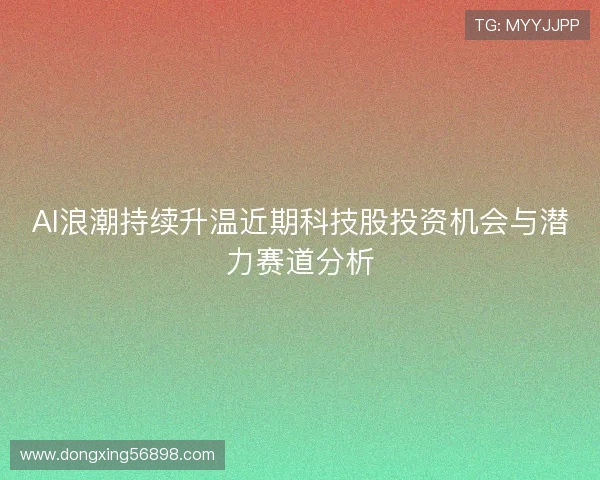 AI浪潮持续升温近期科技股投资机会与潜力赛道分析 AI浪潮持续升温近期科技股投资机会与潜力赛道分析