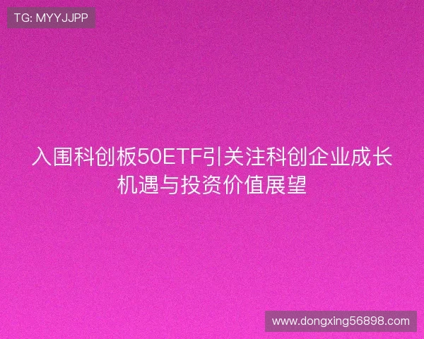 入围科创板50ETF引关注科创企业成长机遇与投资价值展望 入围科创板50ETF引关注科创企业成长机遇与投资价值展望
